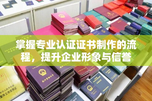 屏山掌握专业认证证书制作的流程，提升企业形象与信誉
